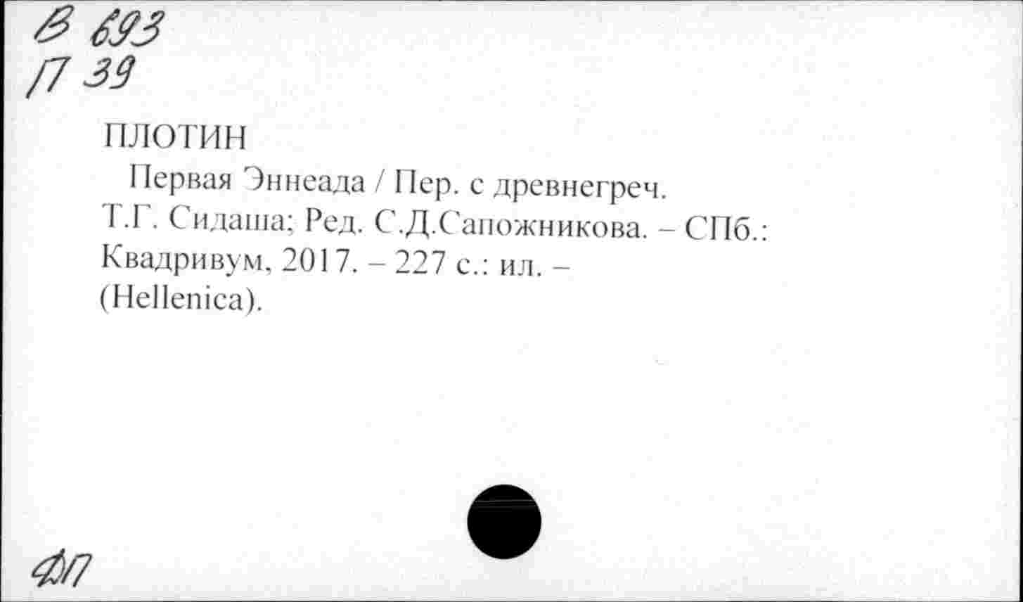 ﻿/7-33
плотин
Первая Эннеада / Пер. с древнегреч.
Т.1 . Сидаша; Ред. С.Д.Сапожникова. - СПб.: Квадривум, 201 7. - 227 с.: ил. -(НеПегнса).
^/7